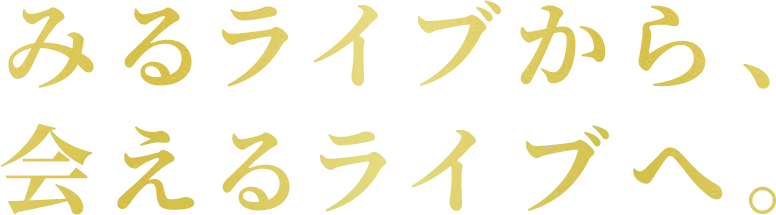 みるライブから、会えるライブへ。